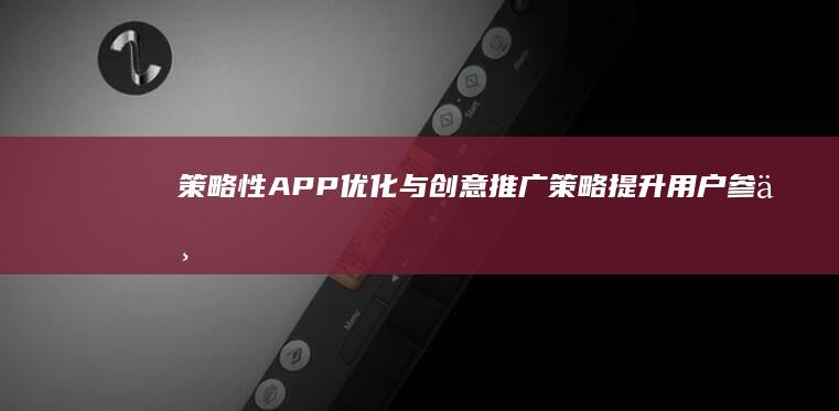 策略性APP优化与创意推广策略：提升用户参与度与下载量