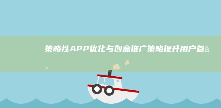 策略性APP优化与创意推广策略：提升用户参与度与下载量